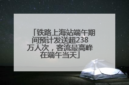 铁路上海站端午期间预计发送超238万人次，客流最高峰在端午当天