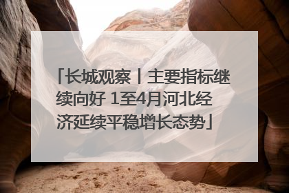 长城观察丨主要指标继续向好 1至4月河北经济延续平稳增长态势