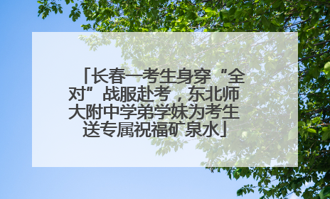 长春一考生身穿“全对”战服赴考，东北师大附中学弟学妹为考生送专属祝福矿泉水
