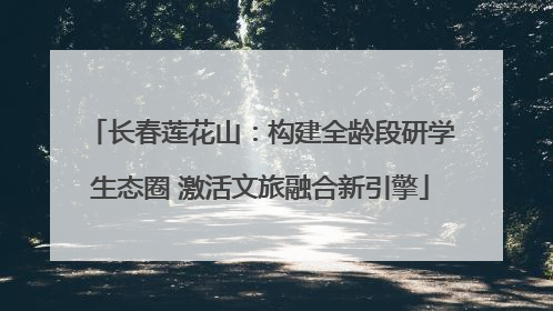 长春莲花山：构建全龄段研学生态圈 激活文旅融合新引擎