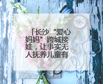 长沙“爱心妈妈”跨城接娃，让事实无人抚养儿童有了新“家”