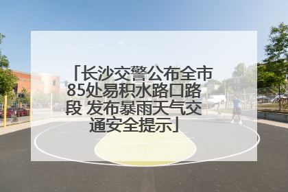 长沙交警公布全市85处易积水路口路段 发布暴雨天气交通安全提示