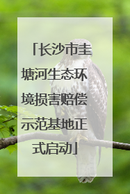 长沙市圭塘河生态环境损害赔偿示范基地正式启动