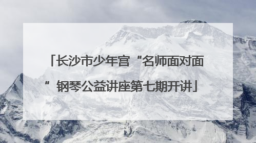 长沙市少年宫“名师面对面”钢琴公益讲座第七期开讲