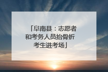 阜南县：志愿者和考务人员抬骨折考生进考场
