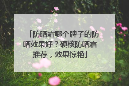 防晒霜哪个牌子的防晒效果好？硬核防晒霜推荐，效果惊艳
