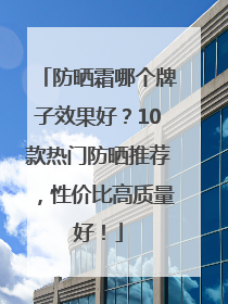 防晒霜哪个牌子效果好？10款热门防晒推荐，性价比高质量好！