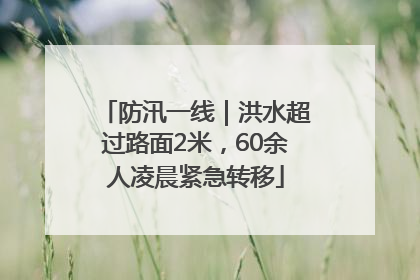防汛一线｜洪水超过路面2米，60余人凌晨紧急转移