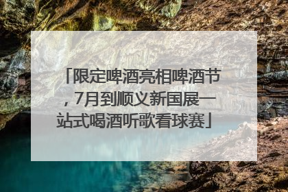 限定啤酒亮相啤酒节，7月到顺义新国展一站式喝酒听歌看球赛