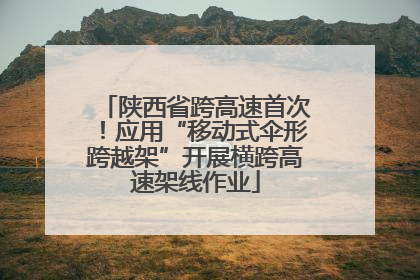 陕西省跨高速首次！应用“移动式伞形跨越架”开展横跨高速架线作业