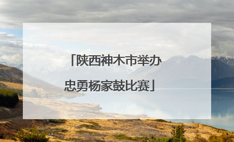陕西神木市举办忠勇杨家鼓比赛