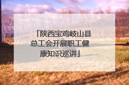 陕西宝鸡岐山县总工会开展职工健康知识巡讲