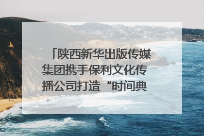 陕西新华出版传媒集团携手保利文化传播公司打造“时间典藏”数字艺术馆
