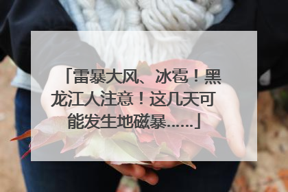 雷暴大风、冰雹！黑龙江人注意！这几天可能发生地磁暴……