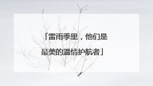 雷雨季里，他们是最美的温情护航者
