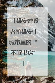 雄安建设者拍雄安丨城市里的“不眠书房”