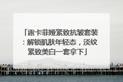 露卡菲娅紧致抗皱套装：解锁肌肤年轻态，淡纹紧致美白一套拿下