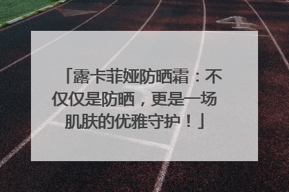 露卡菲娅防晒霜：不仅仅是防晒，更是一场肌肤的优雅守护！