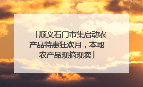 顺义石门市集启动农产品特惠狂欢月，本地农产品现摘现卖