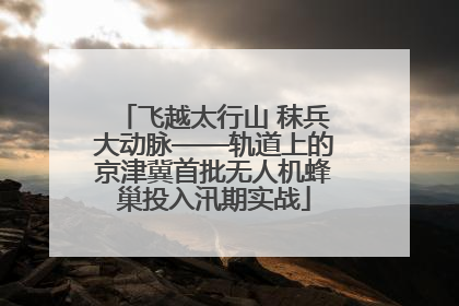 飞越太行山 秣兵大动脉——轨道上的京津冀首批无人机蜂巢投入汛期实战