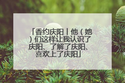 香约庆阳丨他（她）们这样让我认识了庆阳、了解了庆阳、喜欢上了庆阳