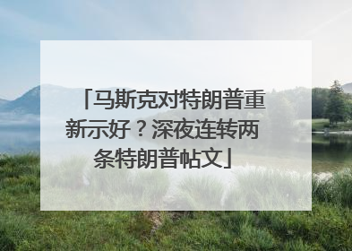 马斯克对特朗普重新示好？深夜连转两条特朗普帖文