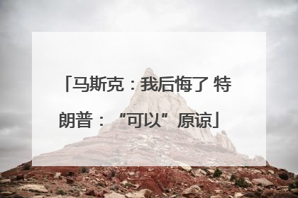 马斯克：我后悔了 特朗普：“可以”原谅