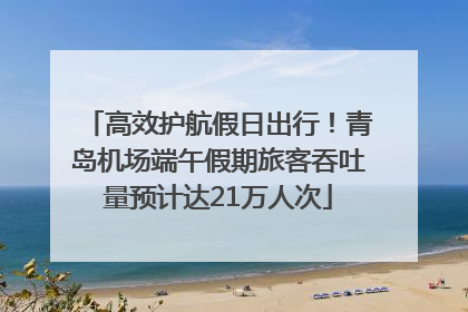 高效护航假日出行！青岛机场端午假期旅客吞吐量预计达21万人次