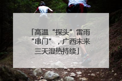 高温“探头”雷雨“串门”，广西未来三天湿热持续