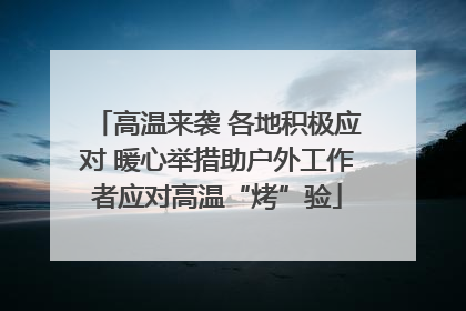高温来袭 各地积极应对 暖心举措助户外工作者应对高温“烤”验
