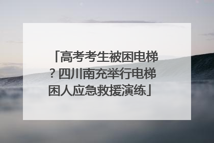 高考考生被困电梯？四川南充举行电梯困人应急救援演练