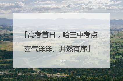 高考首日，哈三中考点喜气洋洋、井然有序