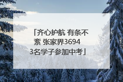 齐心护航 有条不紊 张家界36943名学子参加中考