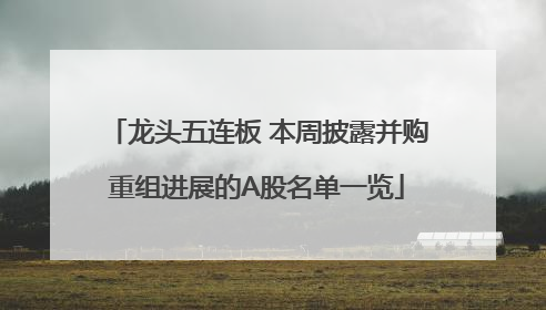 龙头五连板 本周披露并购重组进展的A股名单一览