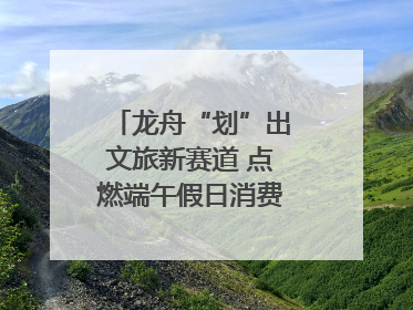 龙舟“划”出文旅新赛道 点燃端午假日消费｜新经济观察