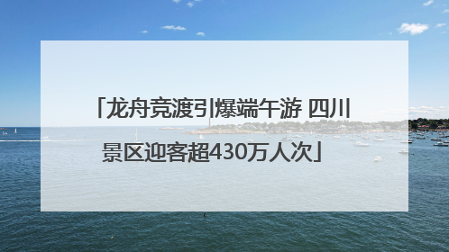 龙舟竞渡引爆端午游 四川景区迎客超430万人次