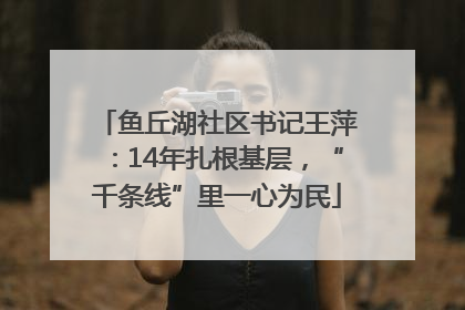 鱼丘湖社区书记王萍：14年扎根基层，“千条线”里一心为民