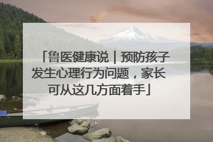 鲁医健康说｜预防孩子发生心理行为问题，家长可从这几方面着手