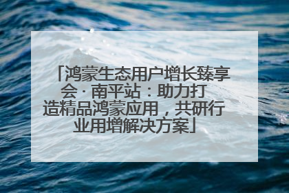 鸿蒙生态用户增长臻享会 · 南平站：助力打造精品鸿蒙应用，共研行业用增解决方案