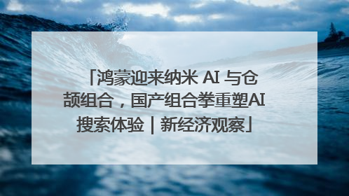 鸿蒙迎来纳米 AI 与仓颉组合，国产组合拳重塑AI搜索体验｜新经济观察