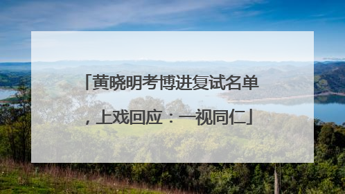 黄晓明考博进复试名单，上戏回应：一视同仁