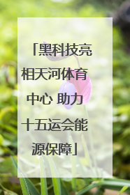 黑科技亮相天河体育中心 助力十五运会能源保障