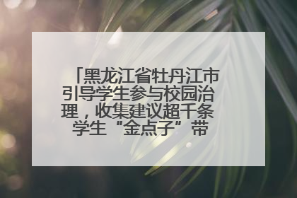 黑龙江省牡丹江市引导学生参与校园治理，收集建议超千条 学生“金点子”带来学校“新样子”