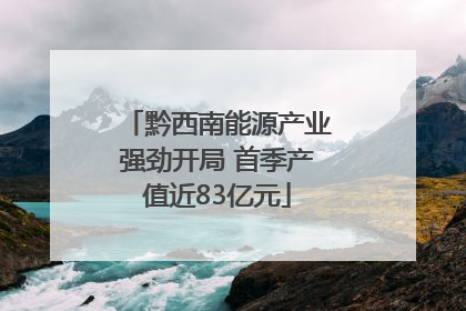 黔西南能源产业强劲开局 首季产值近83亿元