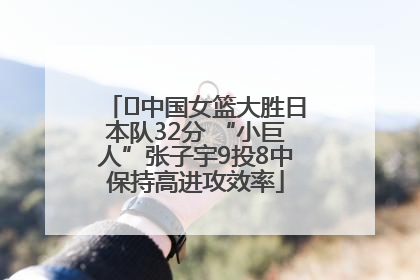 ﻿中国女篮大胜日本队32分 “小巨人”张子宇9投8中保持高进攻效率