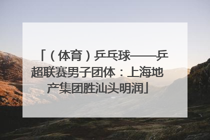 （体育）乒乓球——乒超联赛男子团体：上海地产集团胜汕头明润