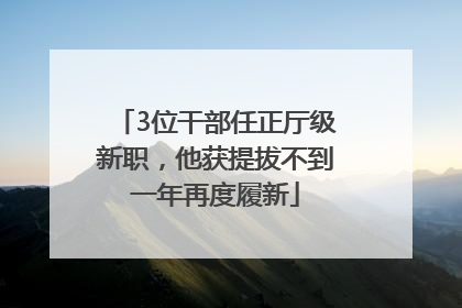 3位干部任正厅级新职，他获提拔不到一年再度履新
