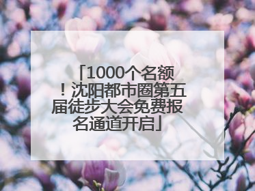 1000个名额！沈阳都市圈第五届徒步大会免费报名通道开启