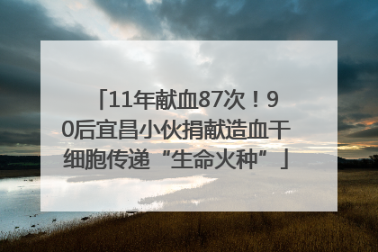 11年献血87次！90后宜昌小伙捐献造血干细胞传递“生命火种”