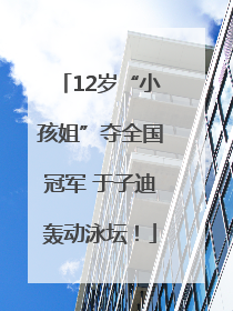 12岁“小孩姐”夺全国冠军 于子迪轰动泳坛！